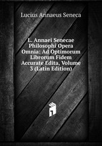 L. Annaei Senecae Philosophi Opera Omnia: Ad Optimorum Librorum Fidem Accurate Edita, Volume 3 (Latin Edition)