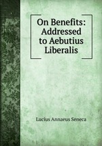 On Benefits: Addressed to Aebutius Liberalis