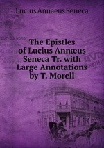 The Epistles of Lucius Annus Seneca Tr. with Large Annotations by T. Morell
