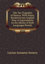 The Ten Tragedies of Seneca: With Notes, Rendered Into English Pose As Equivalently As the Idioms of Both Languages Permit