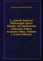 L. Annaei Senecae Philosophi Opera Omnia: Ad Optimorum Librorum Fidem Accurate Edita, Volume 2 (Latin Edition)