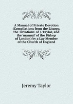 A Manual of Private Devotion (Compilations from the Liturgy, the `devotions` of J. Taylor, and the `manual` of the Bishop of London) by a Lay Member of the Church of England