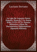 La Liga De Lepanto Entre Espaa, Venecia Y La Santa Sede (1570-1573): Ensayo Historico a Base De Documentos Diplomaticos (Spanish Edition)