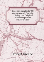 Greene`s pandosto` Or dorastus and Fawnia,`: Being the Original of Shakespeare`s winter`s Tale,`