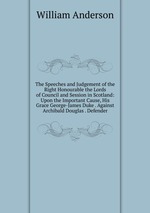 The Speeches and Judgement of the Right Honourable the Lords of Council and Session in Scotland: Upon the Important Cause, His Grace George-James Duke . Against Archibald Douglas . Defender