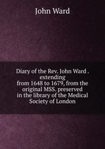 Diary of the Rev. John Ward . extending from 1648 to 1679, from the original MSS. preserved in the library of the Medical Society of London
