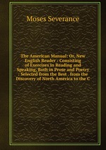 The American Manual: Or, New English Reader : Consisting of Exercises in Reading and Speaking, Both in Prose and Poetry : Selected from the Best . from the Discovery of North America to the C