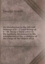 An Introduction to the Life and Writings of G---T Lord Bishop of S---M: Being a Third Letter to His Lordship, Occsioned by His Introduction to the . a Defence of the Clergy of the Church of En