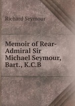 Memoir of Rear-Admiral Sir Michael Seymour, Bart., K.C.B