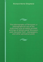 The bibliography of Tennyson; a bibliographical list of the published and privately-printed writings of Alfred (Lord) Tennyson, poet laureate from . newspapers, and other periodical publi