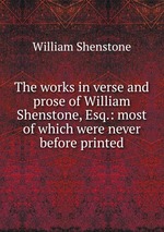 The works in verse and prose of William Shenstone, Esq.: most of which were never before printed