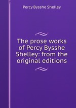 The prose works of Percy Bysshe Shelley: from the original editions