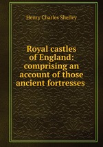 Royal castles of England: comprising an account of those ancient fortresses
