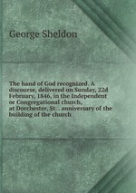 The hand of God recognized. A discourse, delivered on Sunday, 22d February, 1846, in the Independent or Congregational church, at Dorchester, St. . anniversary of the building of the church