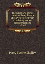 The lyrics and minor poems of Percy Bysshe Shelley / selected with a prefatory notice, biographical and critical