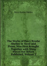 The Works of Percy Bysshe Shelley in Verse and Prose, Now First Brought Together with Many Pieces Not Before Published, Volume 1