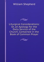 Liturgical Considerations: Or, an Apology for the Daily Service of the Church, Contained in the Book of Common Prayer