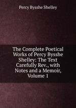 The Complete Poetical Works of Percy Bysshe Shelley: The Text Carefully Rev., with Notes and a Memoir, Volume 1