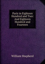 Paris in Eighteen Hundred and Two: And Eighteen Hundred and Fourteen