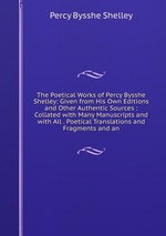 The Poetical Works of Percy Bysshe Shelley: Given from His Own Editions and Other Authentic Sources : Collated with Many Manuscripts and with All . Poetical Translations and Fragments and an