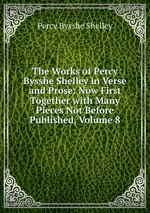 The Works of Percy Bysshe Shelley in Verse and Prose: Now First Together with Many Pieces Not Before Published, Volume 8