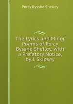 The Lyrics and Minor Poems of Percy Bysshe Shelley. with a Prefatory Notice, by J. Skipsey