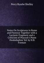 Notes On Sculptures in Rome and Florence Together with a Lucianic Fragment and a Criticism of Peacock`s Poem `rhododaphne` Ed. by H.B. Forman
