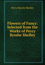 Flowers of Fancy: Selected from the Works of Percy Bysshe Shelley