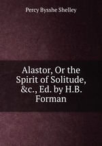 Alastor, Or the Spirit of Solitude, &c., Ed. by H.B. Forman