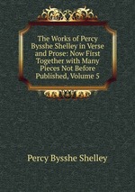 The Works of Percy Bysshe Shelley in Verse and Prose: Now First Together with Many Pieces Not Before Published, Volume 5
