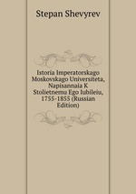 Istoria Imperatorskago Moskovskago Universiteta, Napisannaia K Stolietnemu Ego Iubileiu, 1755-1855 (Russian Edition)