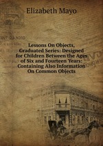 Lessons On Objects, Graduated Series: Designed for Children Between the Ages of Six and Fourteen Years: Containing Also Information On Common Objects
