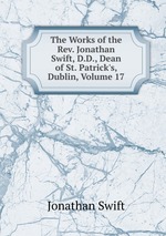 The Works of the Rev. Jonathan Swift, D.D., Dean of St. Patrick`s, Dublin, Volume 17