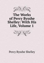 The Works of Percy Bysshe Shelley: With His Life, Volume 1