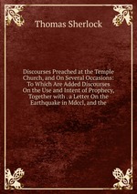 Discourses Preached at the Temple Church, and On Several Occasions: To Which Are Added Discourses On the Use and Intent of Prophecy, Together with . a Letter On the Earthquake in Mdccl, and the