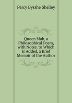 Queen Mab, a Philosophical Poem, with Notes. to Which Is Added, a Brief Memoir of the Author