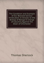 The Condition and Example of Our Blessed Saviour Vindicated: In Answer to the Bishop of Bangor`S Charge of Calumny Against the Dean of Chichester