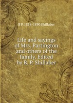 Life and sayings of Mrs. Partington and others of the family. Edited by B. P. Shillaber