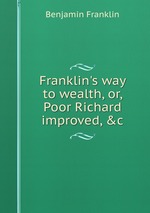 Franklin`s way to wealth, or, Poor Richard improved, &c