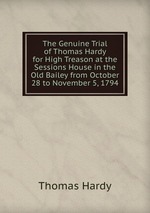 The Genuine Trial of Thomas Hardy for High Treason at the Sessions House in the Old Bailey from October 28 to November 5, 1794