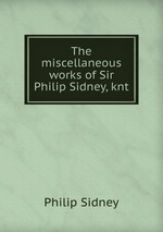 The miscellaneous works of Sir Philip Sidney, knt