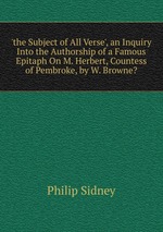 `the Subject of All Verse`, an Inquiry Into the Authorship of a Famous Epitaph On M. Herbert, Countess of Pembroke, by W. Browne?