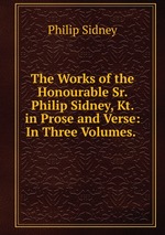 The Works of the Honourable Sr. Philip Sidney, Kt. in Prose and Verse: In Three Volumes.