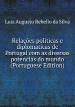 Relaes politicas e diplomaticas de Portugal com as diversas potencias do mundo (Portuguese Edition)