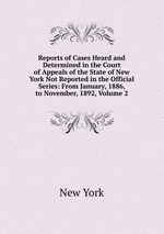 Reports of Cases Heard and Determined in the Court of Appeals of the State of New York Not Reported in the Official Series: From January, 1886, to November, 1892, Volume 2