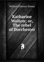 Katharine Walton; or, The rebel of Dorchester