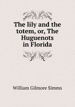 The lily and the totem, or, The Huguenots in Florida