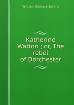 Katherine Walton ; or, The rebel of Dorchester