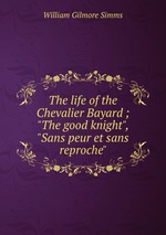 The life of the Chevalier Bayard ; "The good knight", "Sans peur et sans reproche"