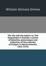 The lily and the totem; or, The Huguenots in Florida: a series of sketches, picturesque and historical, of the colonies of Coligni, in North America, 1562-1570;